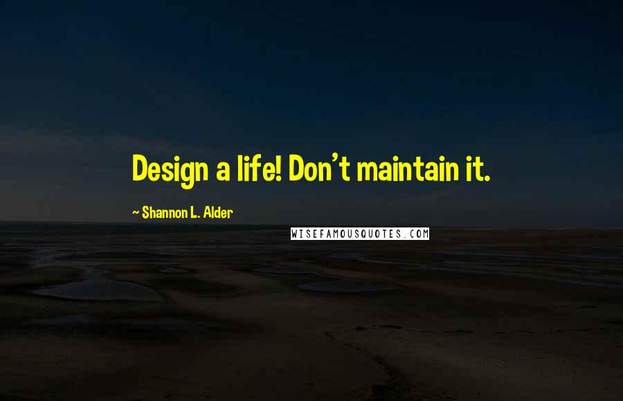 Shannon L. Alder Quotes: Design a life! Don't maintain it.