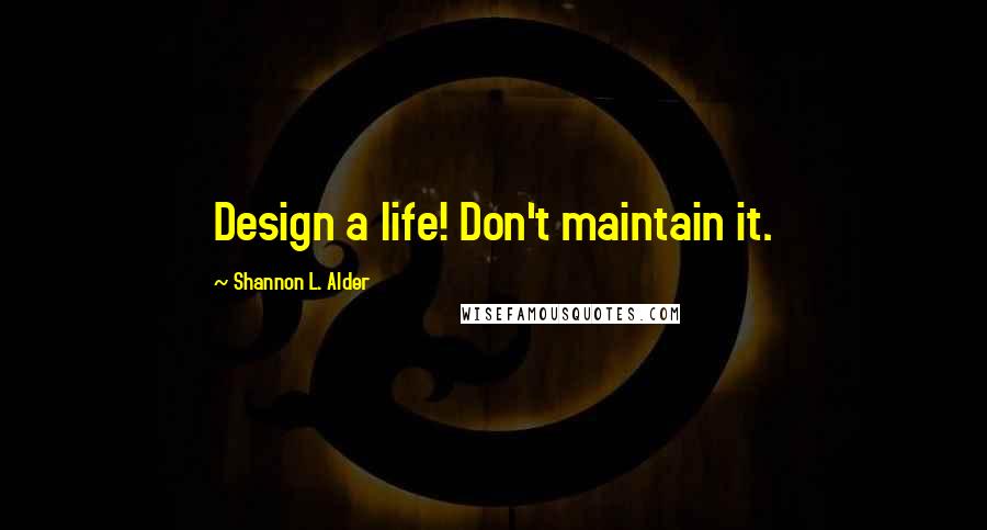 Shannon L. Alder Quotes: Design a life! Don't maintain it.