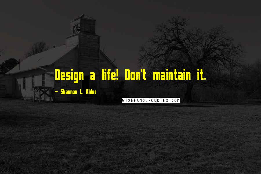 Shannon L. Alder Quotes: Design a life! Don't maintain it.