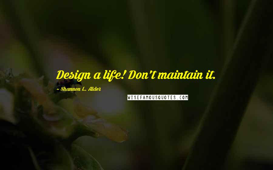 Shannon L. Alder Quotes: Design a life! Don't maintain it.