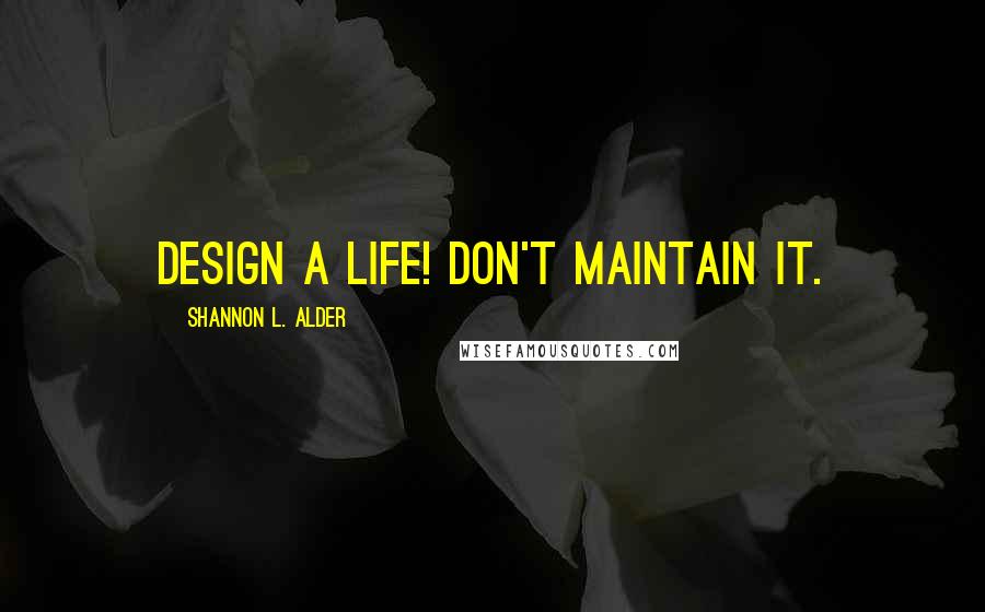 Shannon L. Alder Quotes: Design a life! Don't maintain it.