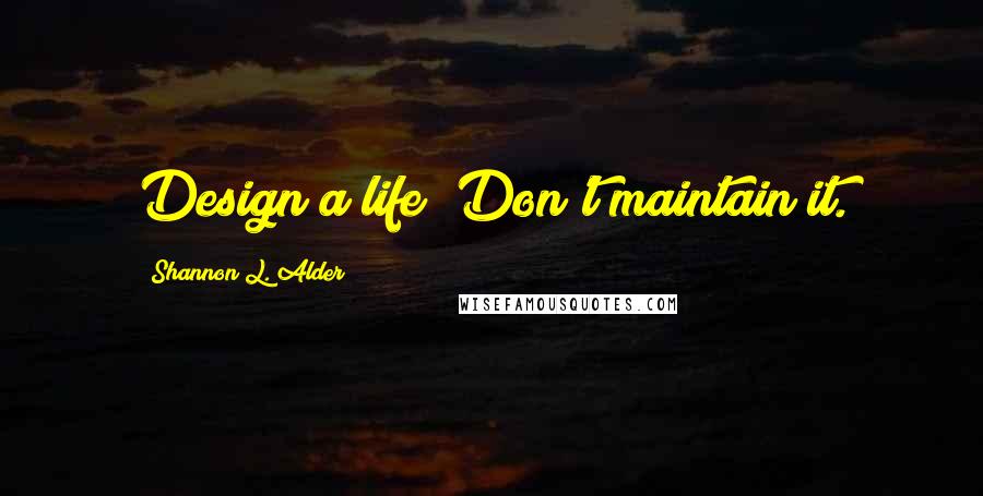 Shannon L. Alder Quotes: Design a life! Don't maintain it.