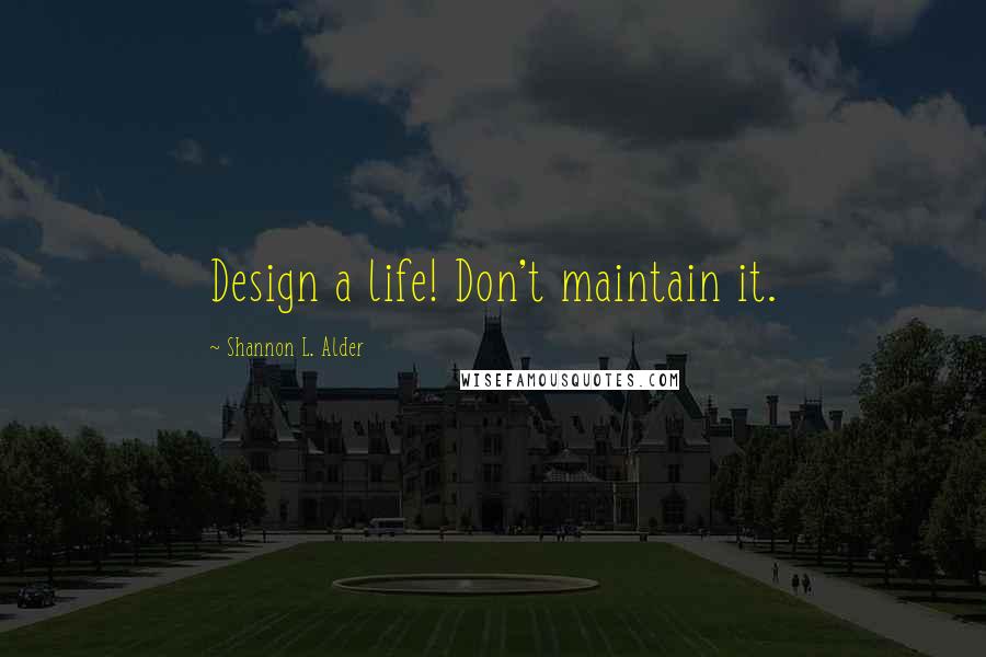 Shannon L. Alder Quotes: Design a life! Don't maintain it.