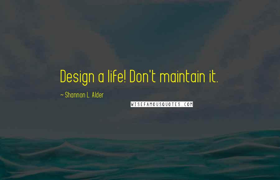 Shannon L. Alder Quotes: Design a life! Don't maintain it.