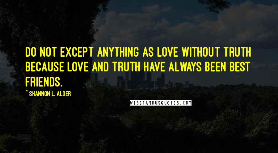 Shannon L. Alder Quotes: Do not except anything as love without truth because love and truth have always been best friends.