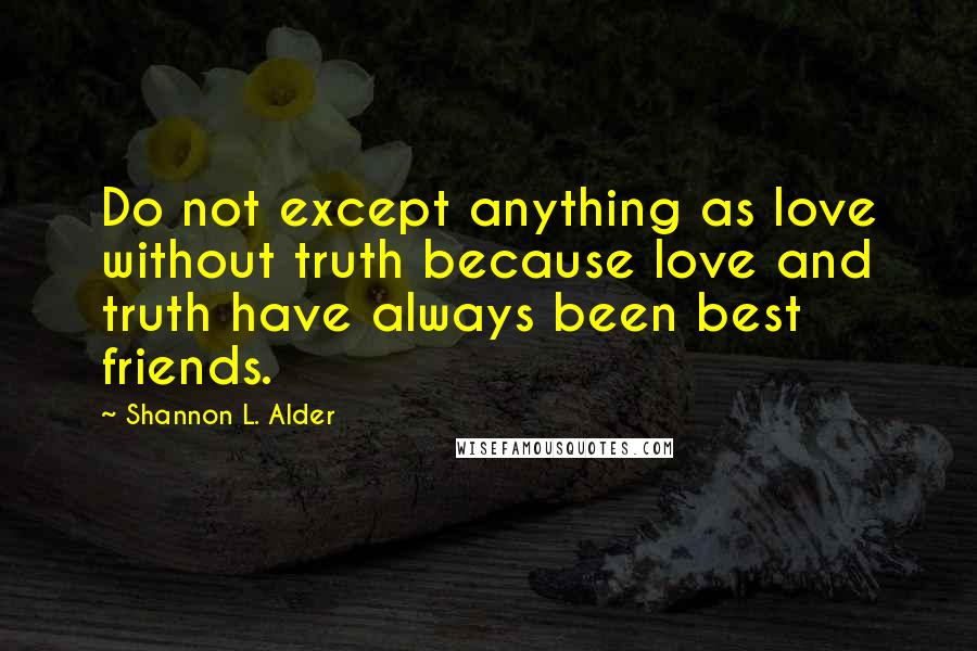 Shannon L. Alder Quotes: Do not except anything as love without truth because love and truth have always been best friends.