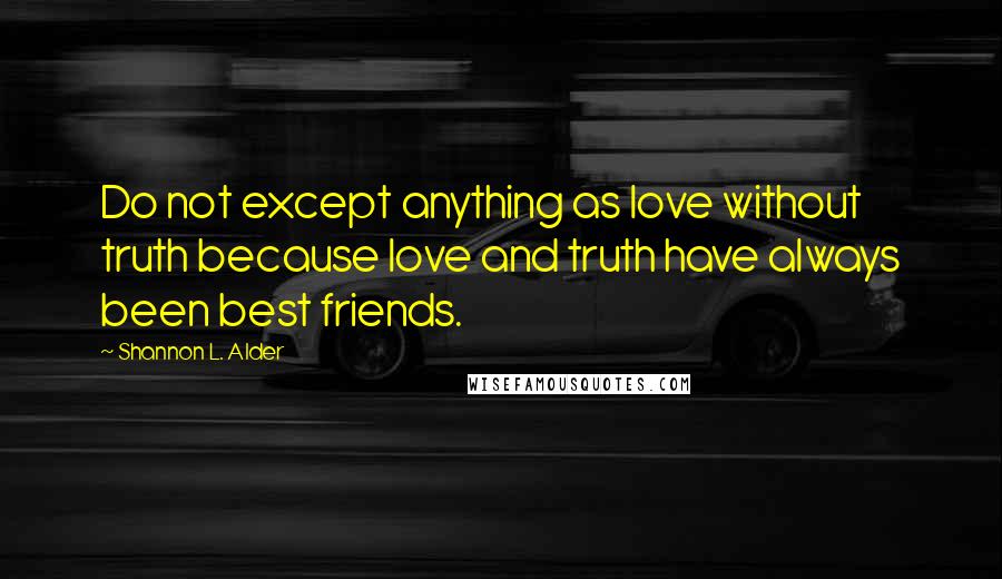 Shannon L. Alder Quotes: Do not except anything as love without truth because love and truth have always been best friends.