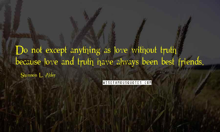 Shannon L. Alder Quotes: Do not except anything as love without truth because love and truth have always been best friends.