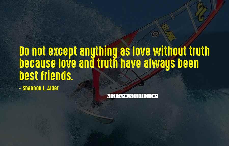 Shannon L. Alder Quotes: Do not except anything as love without truth because love and truth have always been best friends.