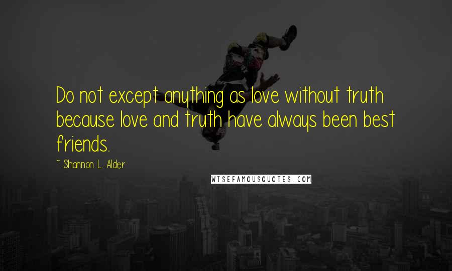 Shannon L. Alder Quotes: Do not except anything as love without truth because love and truth have always been best friends.