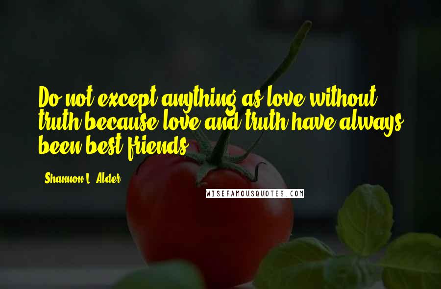 Shannon L. Alder Quotes: Do not except anything as love without truth because love and truth have always been best friends.