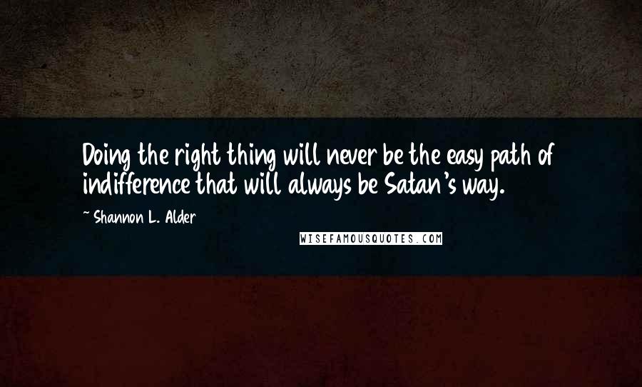 Shannon L. Alder Quotes: Doing the right thing will never be the easy path of indifference that will always be Satan's way.