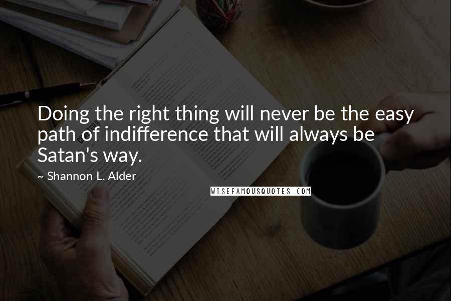 Shannon L. Alder Quotes: Doing the right thing will never be the easy path of indifference that will always be Satan's way.