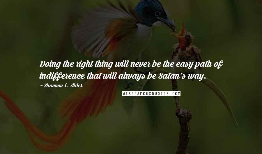 Shannon L. Alder Quotes: Doing the right thing will never be the easy path of indifference that will always be Satan's way.