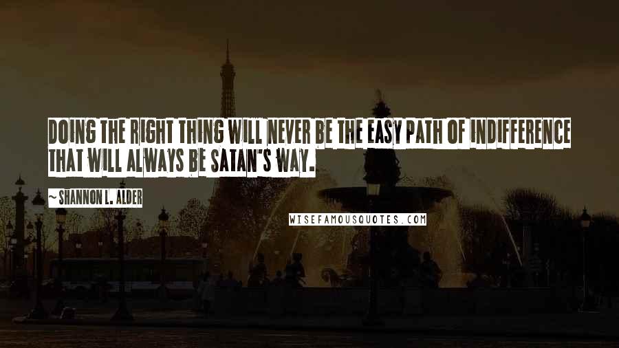 Shannon L. Alder Quotes: Doing the right thing will never be the easy path of indifference that will always be Satan's way.