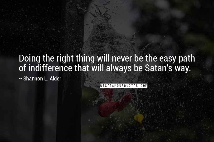 Shannon L. Alder Quotes: Doing the right thing will never be the easy path of indifference that will always be Satan's way.