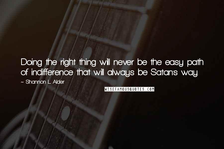 Shannon L. Alder Quotes: Doing the right thing will never be the easy path of indifference that will always be Satan's way.