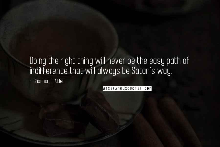 Shannon L. Alder Quotes: Doing the right thing will never be the easy path of indifference that will always be Satan's way.