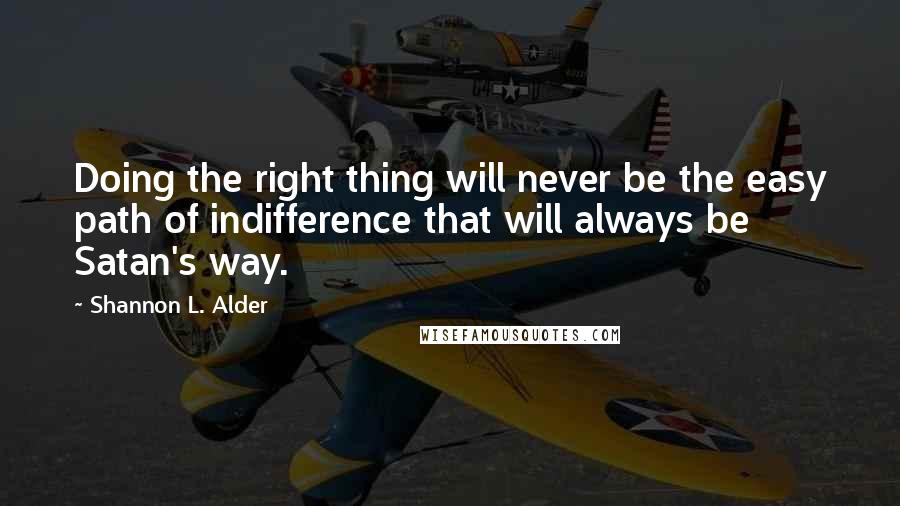 Shannon L. Alder Quotes: Doing the right thing will never be the easy path of indifference that will always be Satan's way.