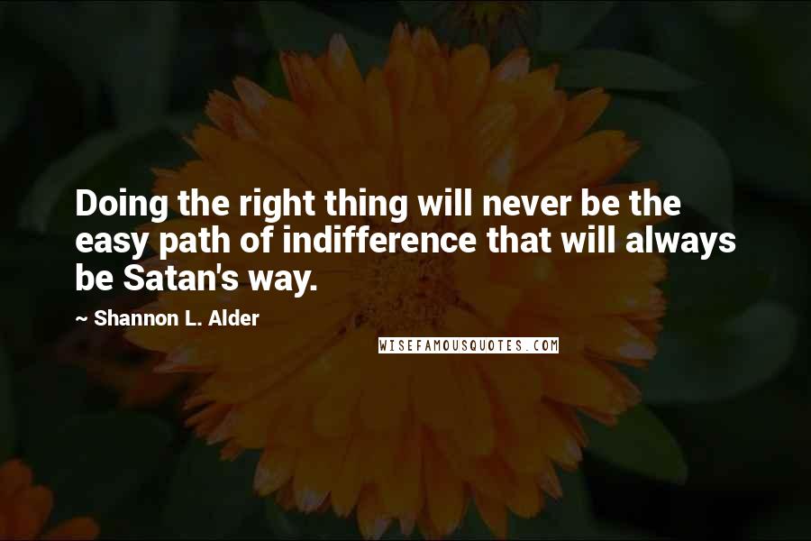 Shannon L. Alder Quotes: Doing the right thing will never be the easy path of indifference that will always be Satan's way.