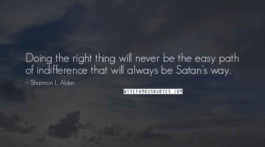 Shannon L. Alder Quotes: Doing the right thing will never be the easy path of indifference that will always be Satan's way.