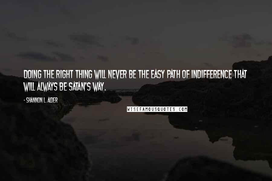 Shannon L. Alder Quotes: Doing the right thing will never be the easy path of indifference that will always be Satan's way.