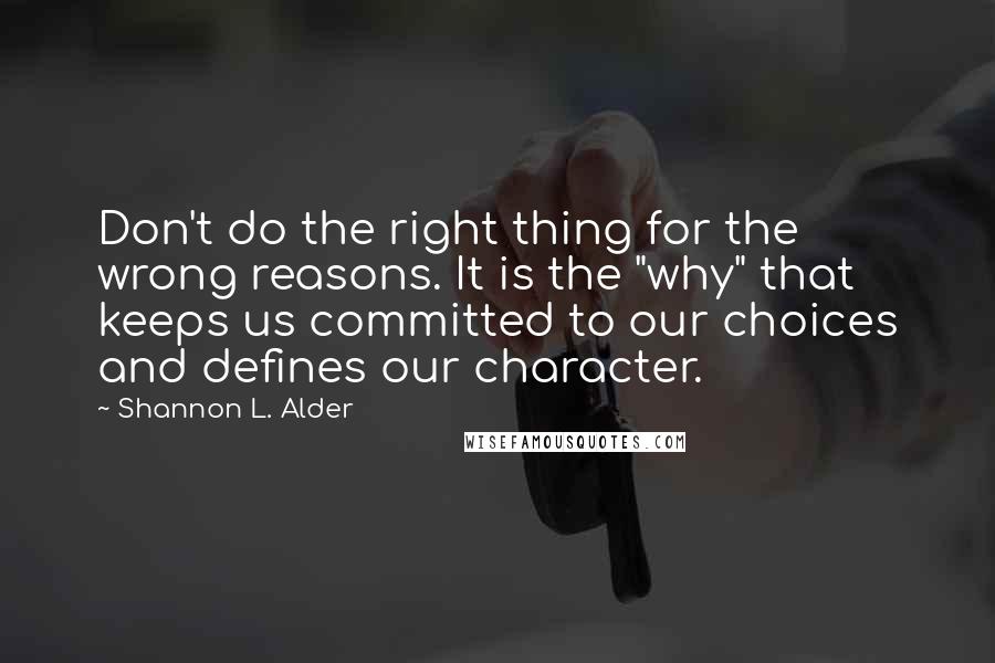 Shannon L. Alder Quotes: Don't do the right thing for the wrong reasons. It is the "why" that keeps us committed to our choices and defines our character.