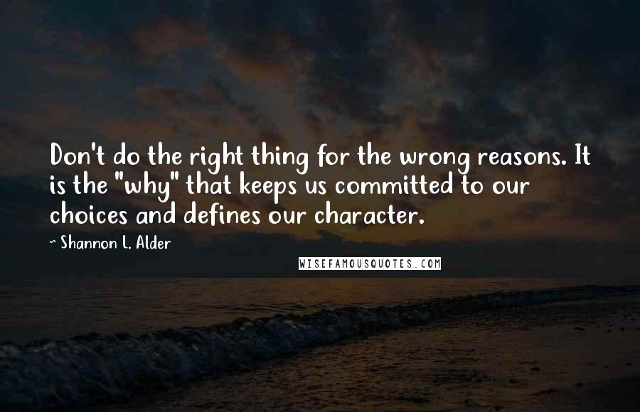 Shannon L. Alder Quotes: Don't do the right thing for the wrong reasons. It is the "why" that keeps us committed to our choices and defines our character.