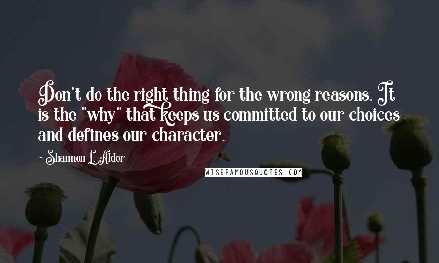 Shannon L. Alder Quotes: Don't do the right thing for the wrong reasons. It is the "why" that keeps us committed to our choices and defines our character.