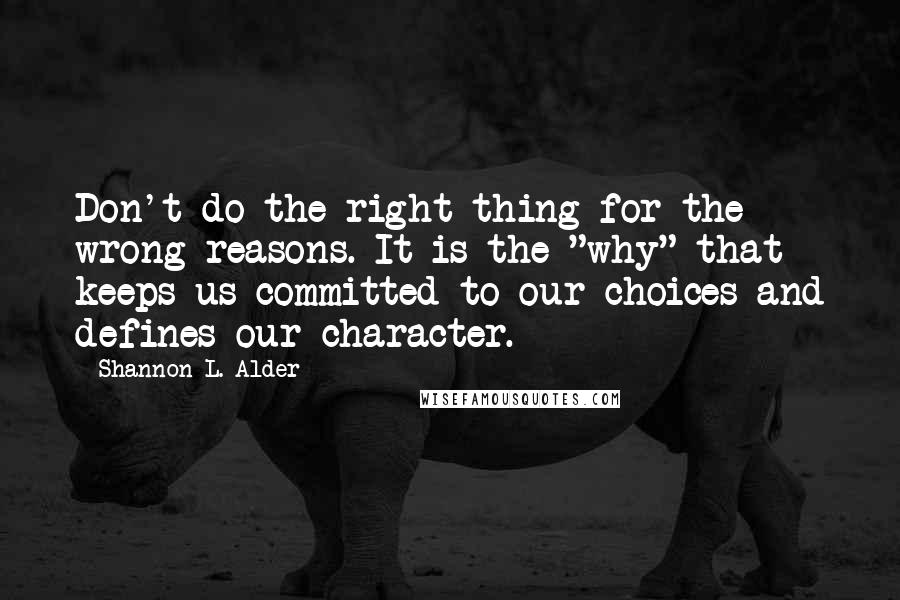 Shannon L. Alder Quotes: Don't do the right thing for the wrong reasons. It is the "why" that keeps us committed to our choices and defines our character.