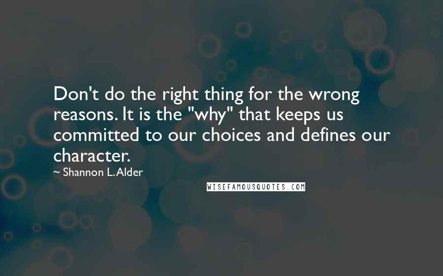 Shannon L. Alder Quotes: Don't do the right thing for the wrong reasons. It is the "why" that keeps us committed to our choices and defines our character.