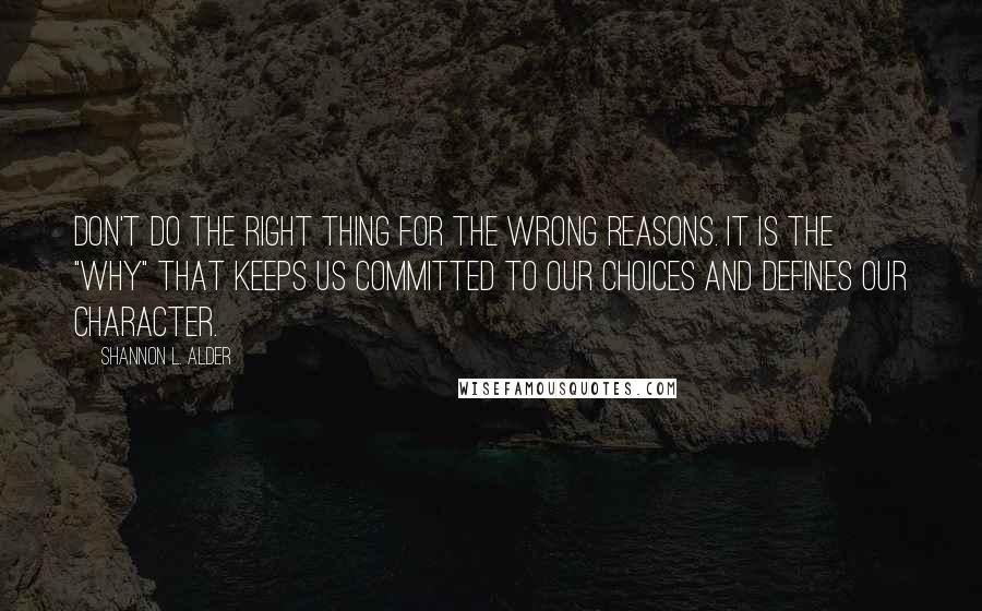 Shannon L. Alder Quotes: Don't do the right thing for the wrong reasons. It is the "why" that keeps us committed to our choices and defines our character.