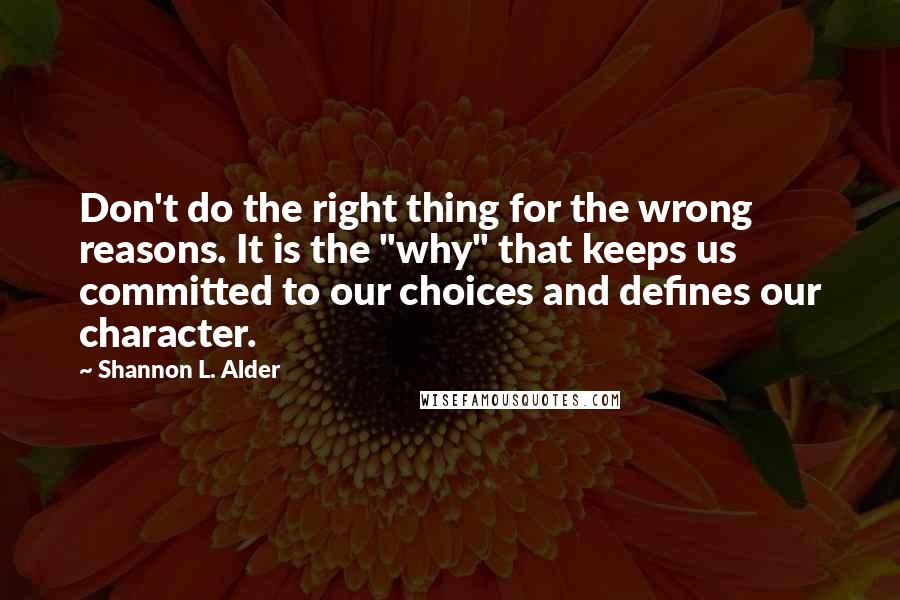 Shannon L. Alder Quotes: Don't do the right thing for the wrong reasons. It is the "why" that keeps us committed to our choices and defines our character.