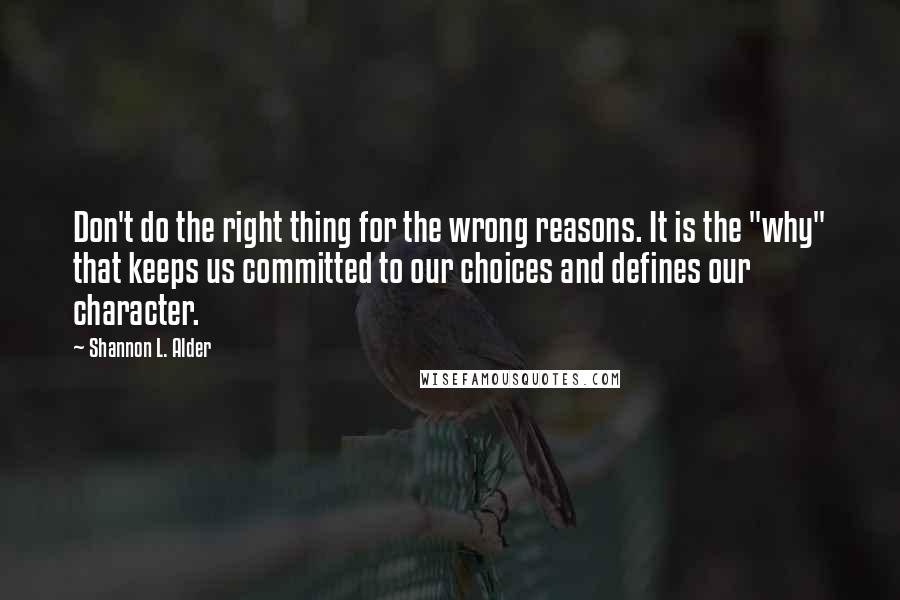 Shannon L. Alder Quotes: Don't do the right thing for the wrong reasons. It is the "why" that keeps us committed to our choices and defines our character.