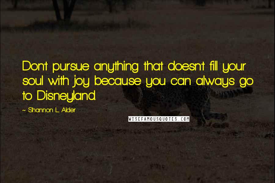 Shannon L. Alder Quotes: Don't pursue anything that doesn't fill your soul with joy because you can always go to Disneyland.