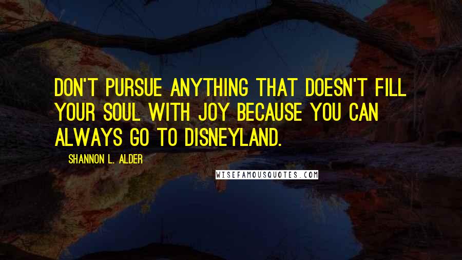 Shannon L. Alder Quotes: Don't pursue anything that doesn't fill your soul with joy because you can always go to Disneyland.