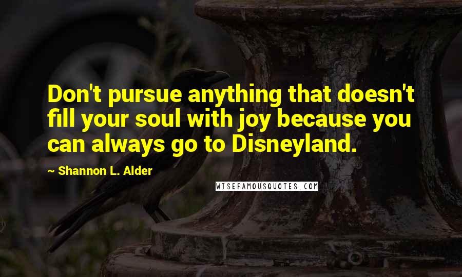 Shannon L. Alder Quotes: Don't pursue anything that doesn't fill your soul with joy because you can always go to Disneyland.