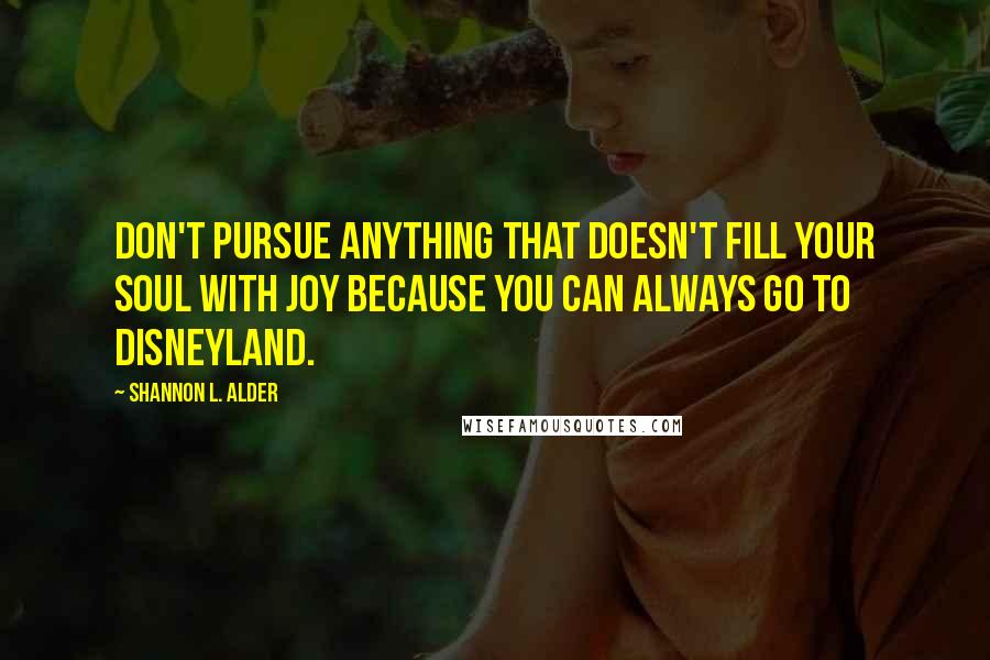 Shannon L. Alder Quotes: Don't pursue anything that doesn't fill your soul with joy because you can always go to Disneyland.