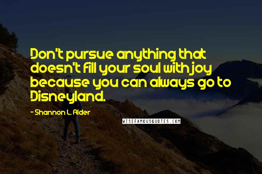 Shannon L. Alder Quotes: Don't pursue anything that doesn't fill your soul with joy because you can always go to Disneyland.