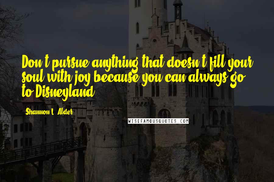 Shannon L. Alder Quotes: Don't pursue anything that doesn't fill your soul with joy because you can always go to Disneyland.