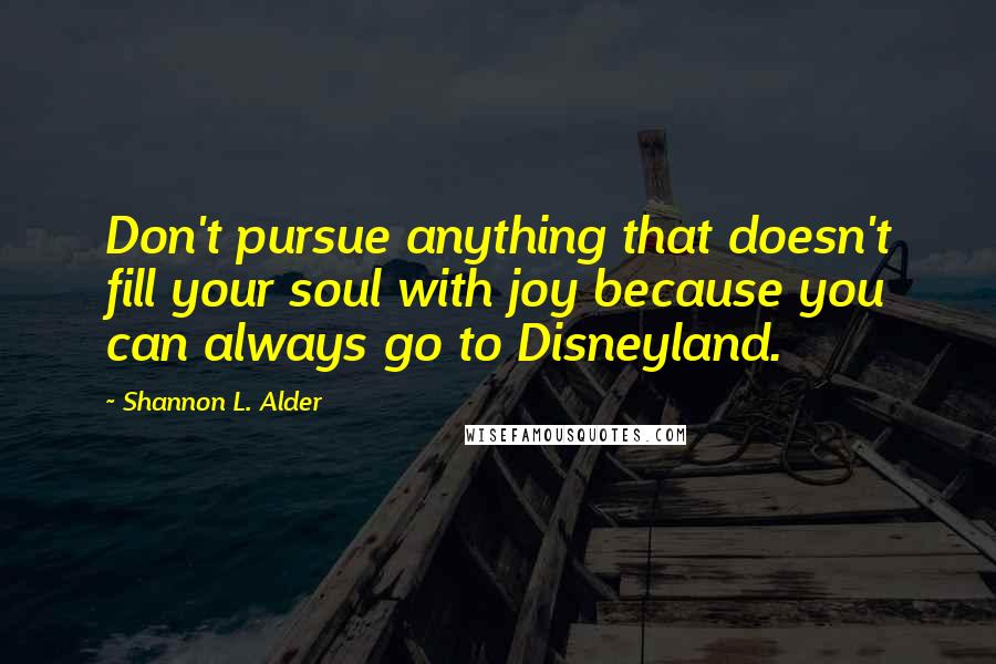 Shannon L. Alder Quotes: Don't pursue anything that doesn't fill your soul with joy because you can always go to Disneyland.