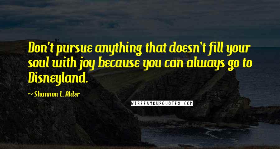 Shannon L. Alder Quotes: Don't pursue anything that doesn't fill your soul with joy because you can always go to Disneyland.