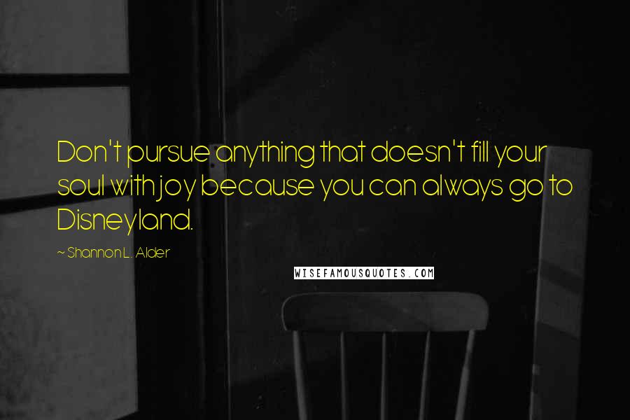 Shannon L. Alder Quotes: Don't pursue anything that doesn't fill your soul with joy because you can always go to Disneyland.