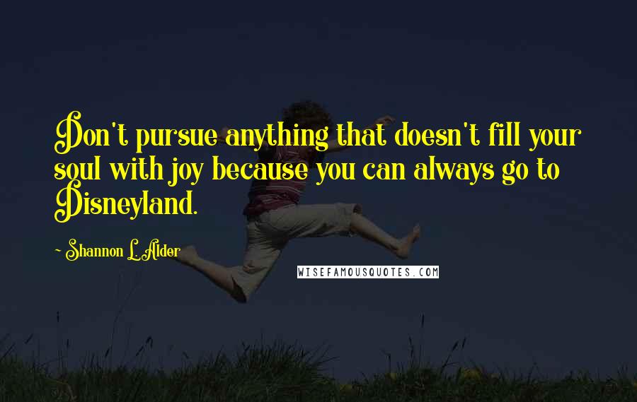 Shannon L. Alder Quotes: Don't pursue anything that doesn't fill your soul with joy because you can always go to Disneyland.