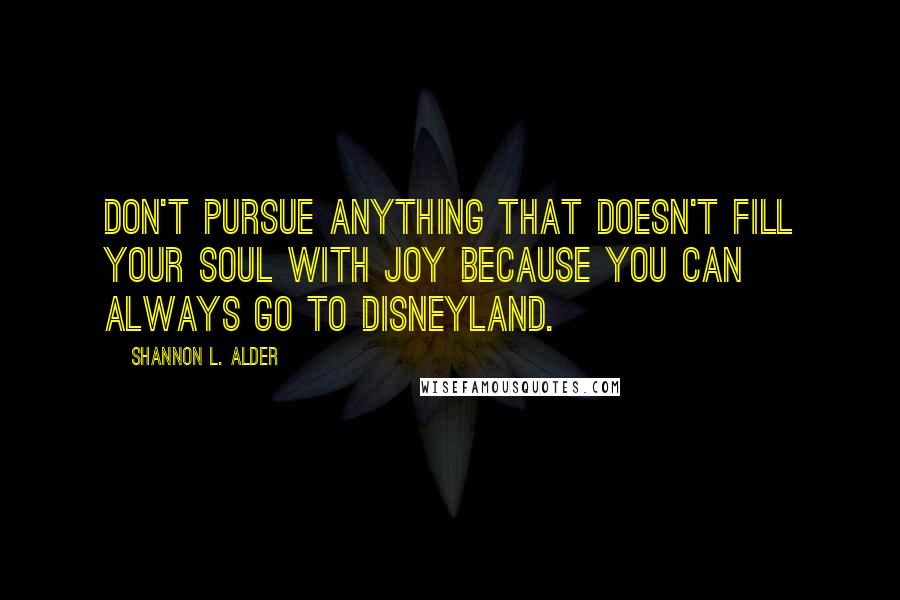 Shannon L. Alder Quotes: Don't pursue anything that doesn't fill your soul with joy because you can always go to Disneyland.