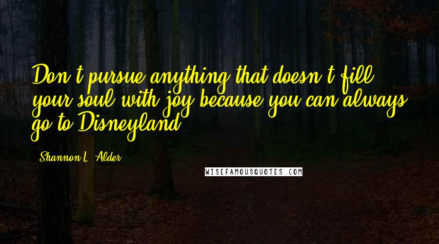 Shannon L. Alder Quotes: Don't pursue anything that doesn't fill your soul with joy because you can always go to Disneyland.