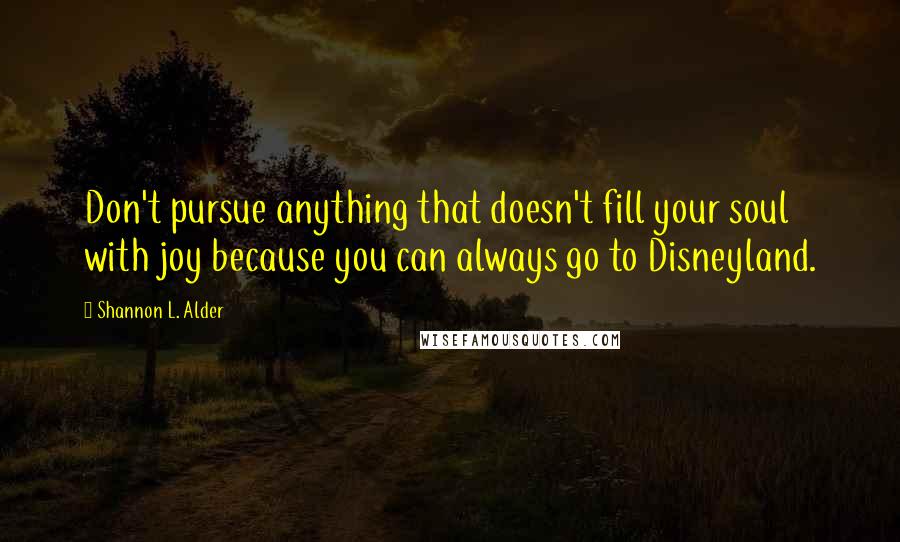 Shannon L. Alder Quotes: Don't pursue anything that doesn't fill your soul with joy because you can always go to Disneyland.