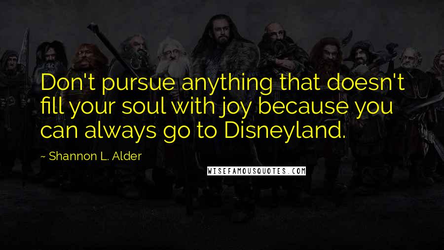 Shannon L. Alder Quotes: Don't pursue anything that doesn't fill your soul with joy because you can always go to Disneyland.