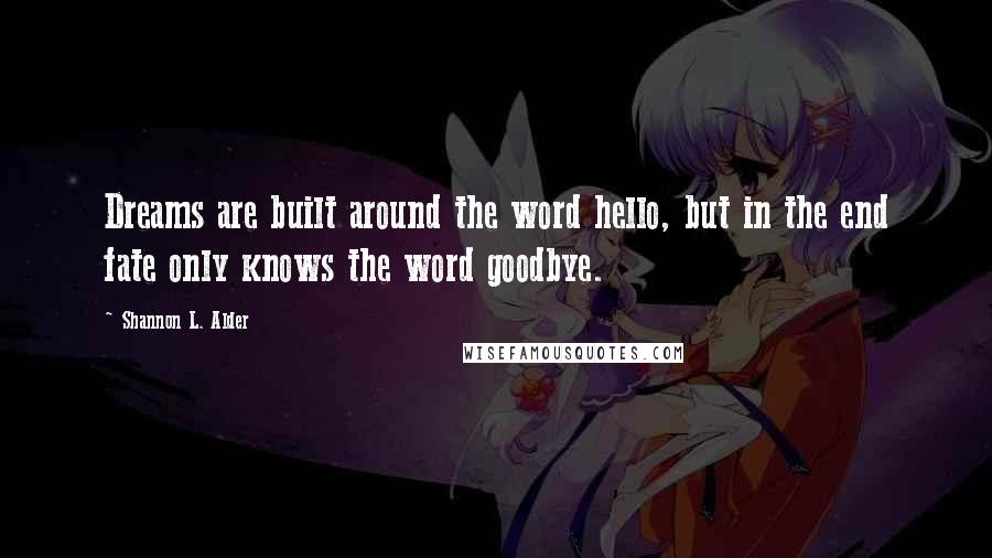 Shannon L. Alder Quotes: Dreams are built around the word hello, but in the end fate only knows the word goodbye.