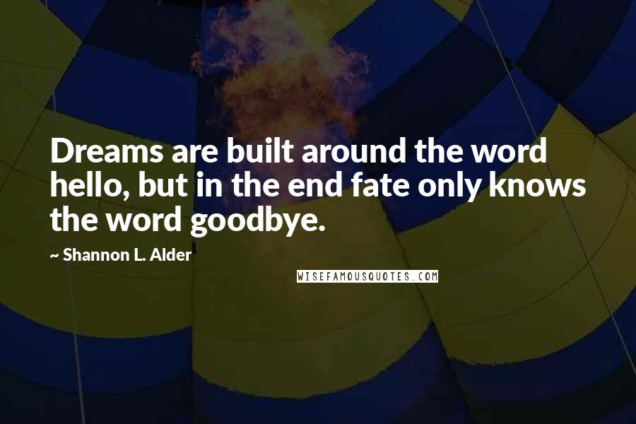 Shannon L. Alder Quotes: Dreams are built around the word hello, but in the end fate only knows the word goodbye.